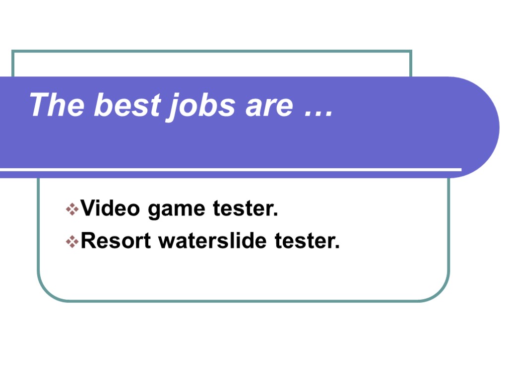 The best jobs are … Video game tester. Resort waterslide tester.